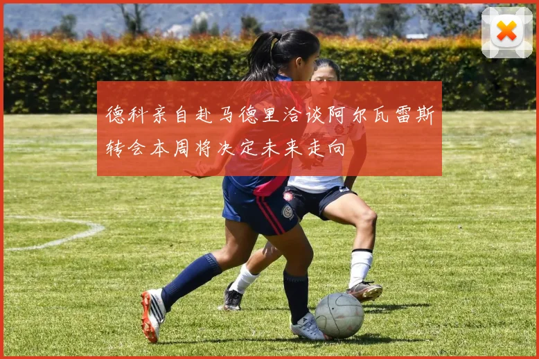 德科亲自赴马德里洽谈阿尔瓦雷斯转会本周将决定未来走向