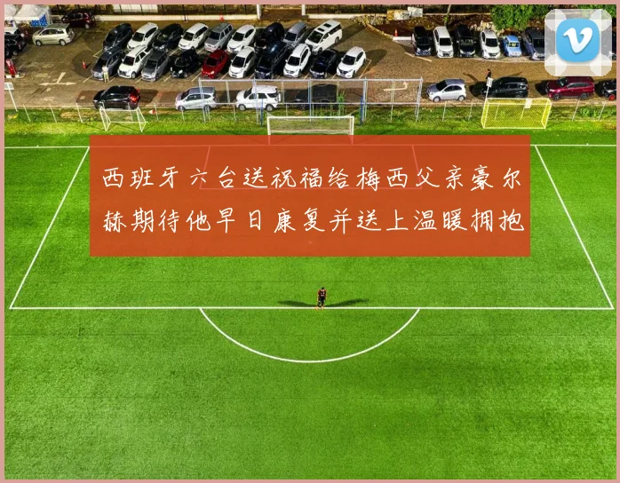 西班牙六台送祝福给梅西父亲豪尔赫期待他早日康复并送上温暖拥抱