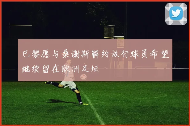 巴黎愿与桑谢斯解约放行球员希望继续留在欧洲足坛