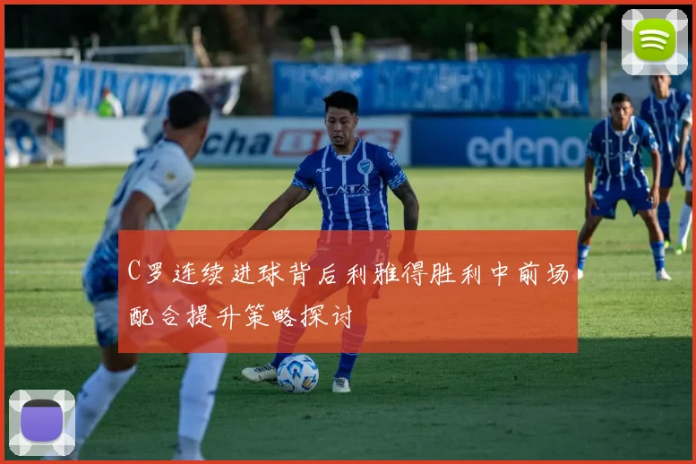 C罗连续进球背后利雅得胜利中前场配合提升策略探讨