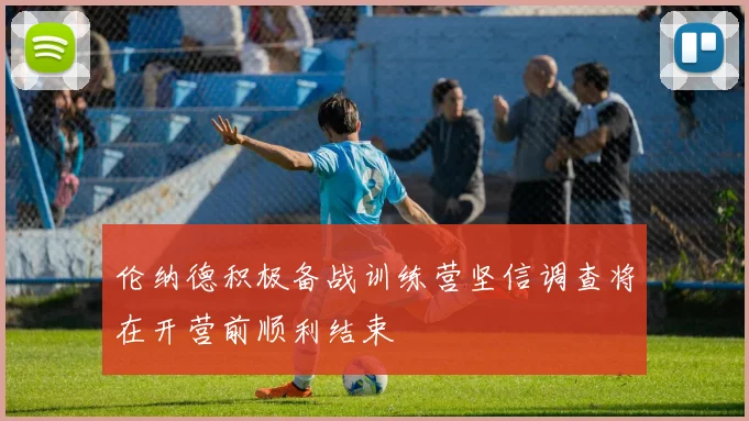 伦纳德积极备战训练营坚信调查将在开营前顺利结束