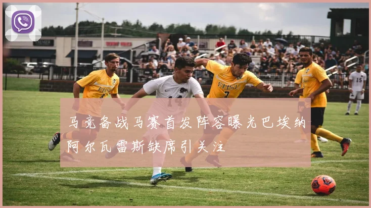 马竞备战马赛首发阵容曝光巴埃纳阿尔瓦雷斯缺席引关注