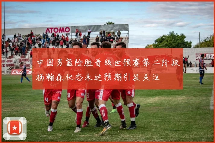 中国男篮险胜晋级世预赛第二阶段杨瀚森状态未达预期引发关注