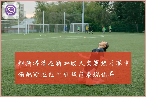 维斯塔潘在新加坡大奖赛练习赛中领跑验证红牛升级包表现优异