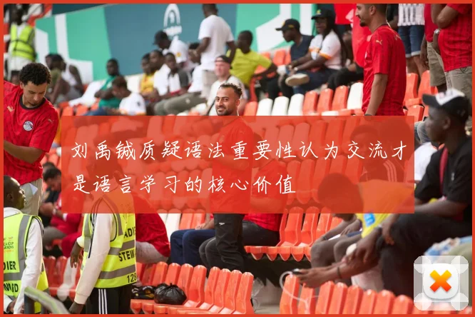 刘禹铖质疑语法重要性认为交流才是语言学习的核心价值